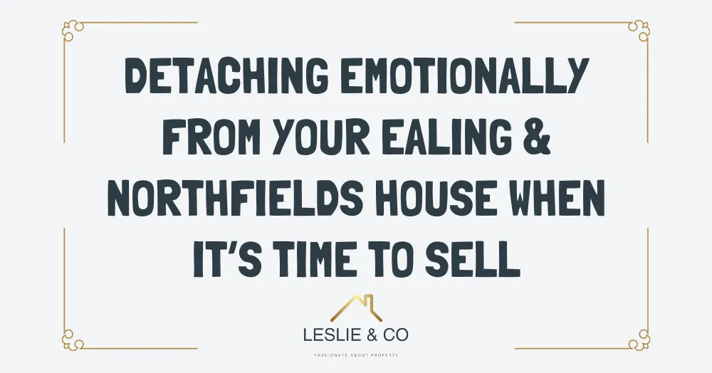 Detaching emotionally from your Ealing & Northfields house when it’s time to sell