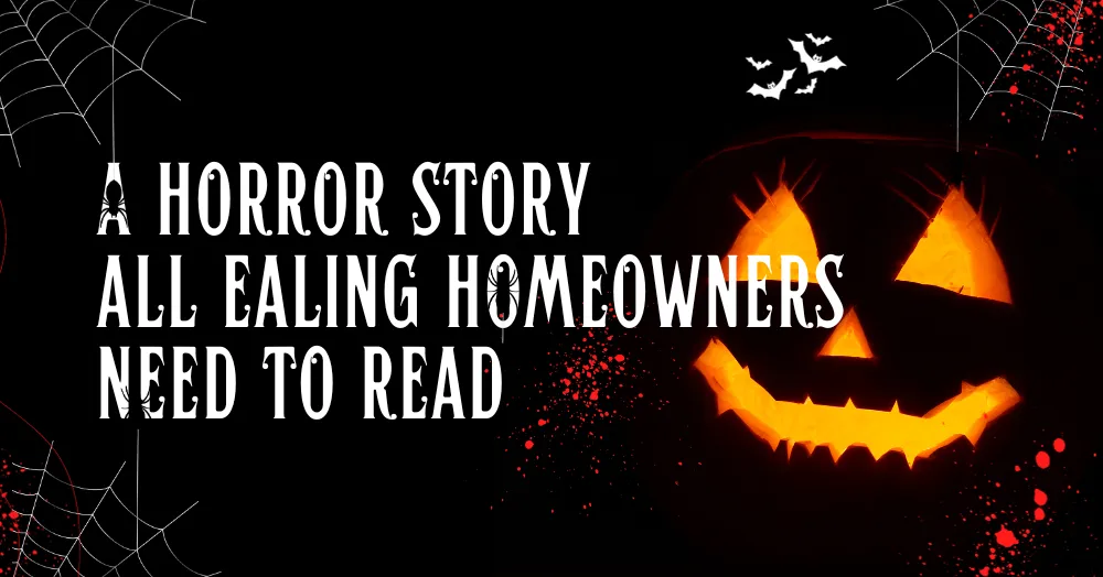 A Horror Story All Ealing Homeowners Need to Read